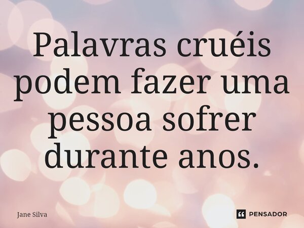 Palavras cruéis podem fazer uma pessoa sofrer durante anos.... Frase de Jane Silva.