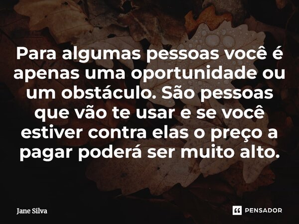 ⁠Para algumas pessoas você é apenas uma oportunidade ou um obstáculo. São pessoas que vão te usar e se você estiver contra elas o preço a pagar poderá ser muito... Frase de Jane Silva.