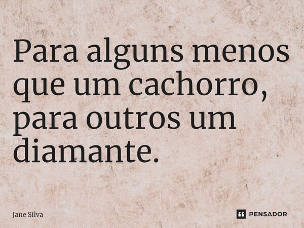 ⁠Para alguns menos que um cachorro, para outros um diamante.... Frase de Jane Silva.