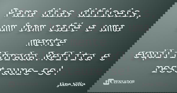 Para dias difíceis, um bom café e uma mente equilibrada.Reflita e restaure-se!... Frase de Jane Silva.