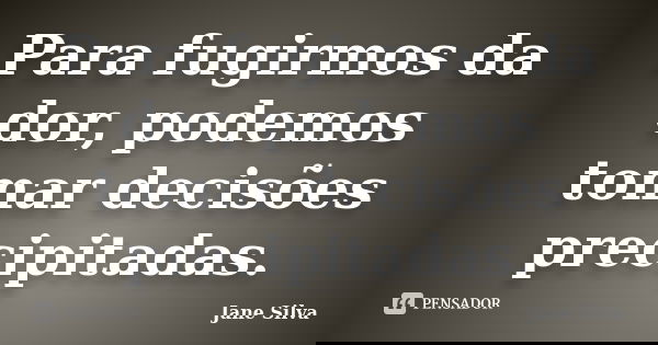Para fugirmos da dor, podemos tomar decisões precipitadas.... Frase de Jane Silva.