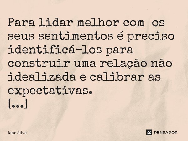 ⁠Para lidar melhor com os seus sentimentos é preciso identificá-los para construir uma relação não idealizada e calibrar as expectativas.... Frase de Jane Silva.