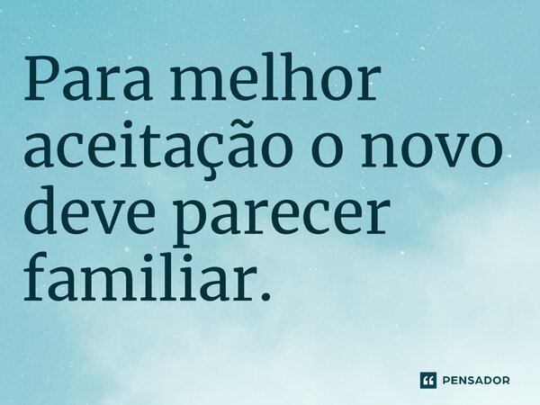 ⁠Para melhor aceitação o novo deve parecer familiar.... Frase de Jane Silva.