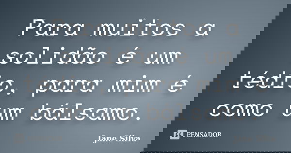 Para muitos a solidão é um tédio, para mim é como um bálsamo.... Frase de Jane Silva.
