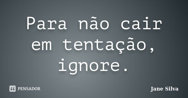 Para não cair em tentação, ignore.... Frase de Jane Silva.