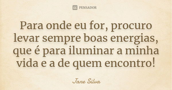 Para onde eu for, procuro levar sempre boas energias, que é para iluminar a minha vida e a de quem encontro!... Frase de Jane Silva.