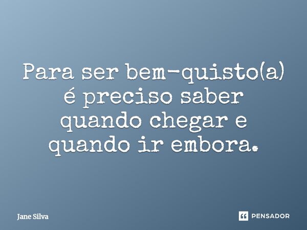 ⁠Para ser bem-quisto(a) é preciso saber quando chegar e quando ir embora.... Frase de Jane Silva.