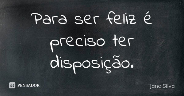 Para ser feliz é preciso ter disposição.... Frase de Jane Silva.