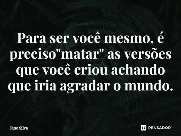 ⁠Para ser você mesmo, é preciso "matar" as versões que você criou achando que iria agradar o mundo.... Frase de Jane Silva.