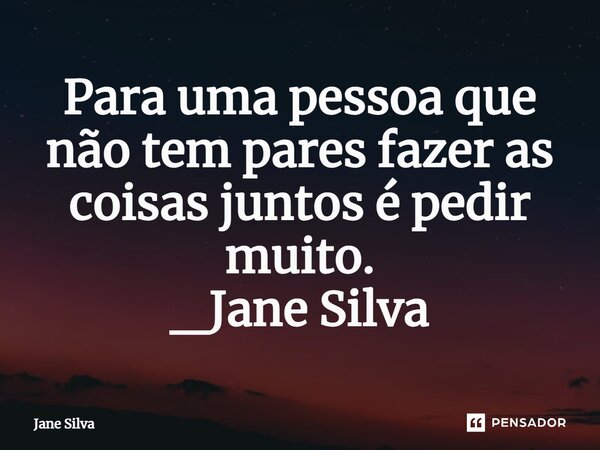 ⁠Para uma pessoa que não tem pares fazer as coisas juntos é pedir muito.... Frase de Jane Silva.