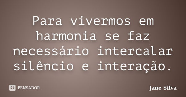 Para vivermos em harmonia se faz necessário intercalar silêncio e interação.... Frase de Jane Silva.