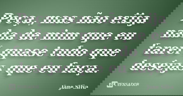 Peça, mas não exija nada de mim que eu farei quase tudo que desejas que eu faça.... Frase de Jane Silva.