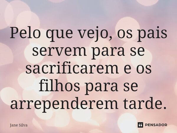 ⁠Pelo que vejo, os pais servem para se sacrificarem e os filhos para se arrependerem tarde.... Frase de Jane Silva.