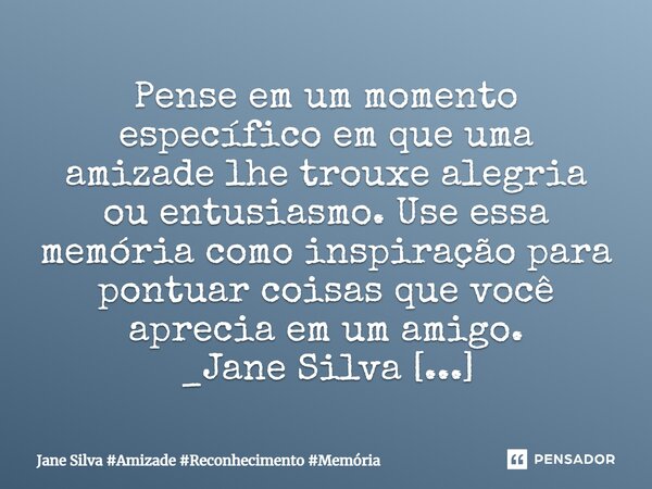 ⁠Pense em um momento específico em que uma amizade lhe trouxe alegria ou entusiasmo. Use essa memória como inspiração para pontuar coisas que você aprecia em um... Frase de Jane Silva.