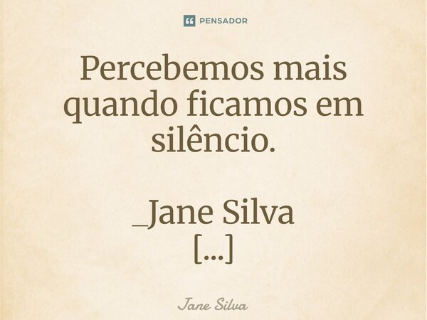 ⁠Percebemos mais quando ficamos em silêncio.... Frase de Jane Silva.