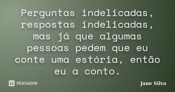 Perguntas indelicadas, respostas indelicadas, mas já que algumas pessoas pedem que eu conte uma estória, então eu a conto.... Frase de Jane Silva.