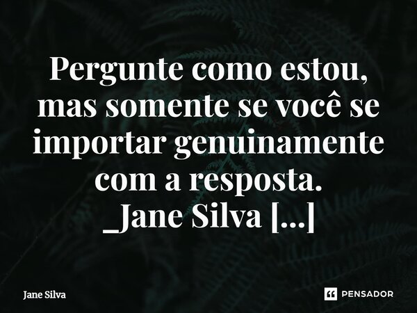 ⁠Pergunte como estou, mas somente se você se importar genuinamente com a resposta.... Frase de Jane Silva.