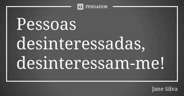 Pessoas desinteressadas, desinteressam-me!... Frase de Jane Silva.