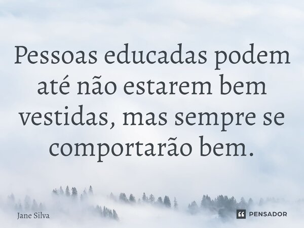 ⁠Pessoas educadas podem até não estarem bem vestidas, mas sempre se comportarão bem.... Frase de Jane Silva.