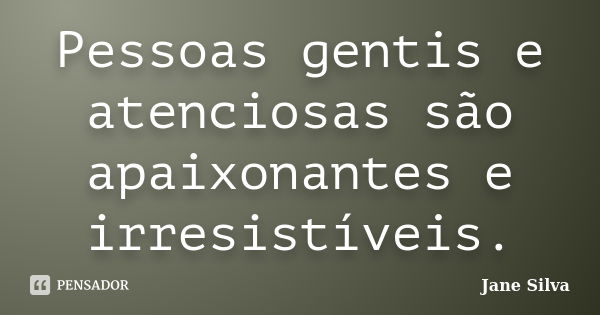 Pessoas gentis e atenciosas são apaixonantes e irresistíveis.... Frase de Jane Silva.