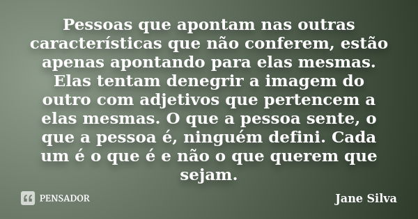 Pessoas que apontam nas outras características que não conferem, estão apenas apontando para elas mesmas. Elas tentam denegrir a imagem do outro com adjetivos q... Frase de Jane Silva.