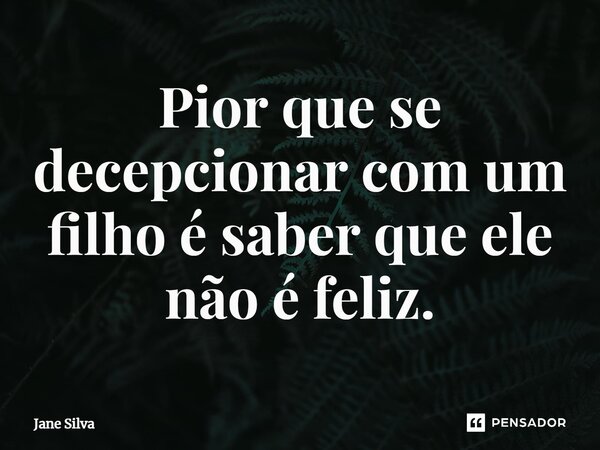 ⁠Pior que se decepcionar com um filho é saber que ele não é feliz.... Frase de Jane Silva.