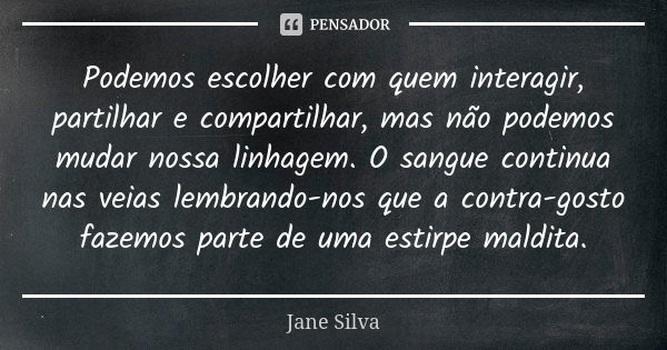 Podemos escolher com quem interagir, partilhar e compartilhar, mas não podemos mudar nossa linhagem. O sangue continua nas veias lembrando-nos que a contra-gost... Frase de Jane Silva.