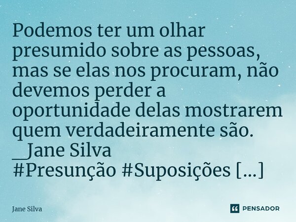 ⁠Podemos ter um olhar presumido sobre as pessoas, mas se elas nos procuram, não devemos perder a oportunidade delas mostrarem quem verdadeiramente são.... Frase de Jane Silva.