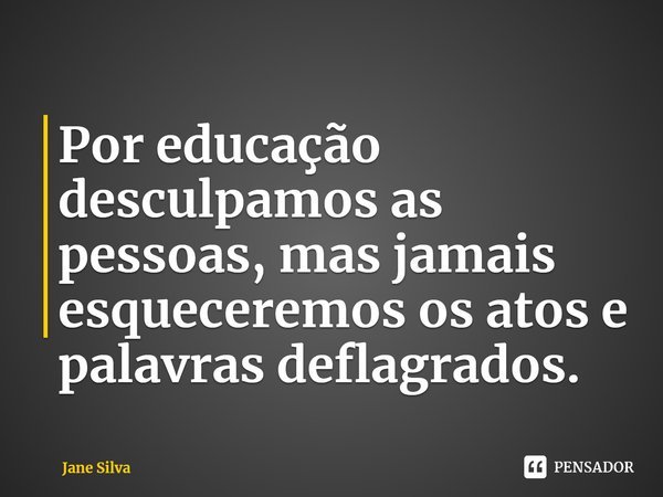 ⁠Por educação desculpamos as pessoas, mas jamais esqueceremos os atos e palavras deflagrados.... Frase de Jane Silva.