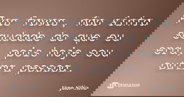 Por favor, não sinta saudade do que eu era, pois hoje sou outra pessoa.... Frase de Jane Silva.