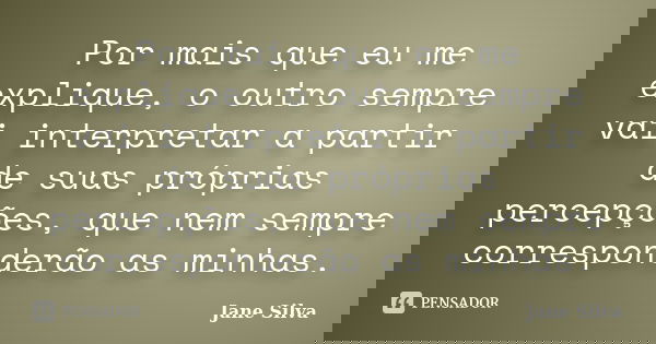 Por mais que eu me explique, o outro sempre vai interpretar a partir de suas próprias percepções, que nem sempre corresponderão as minhas.... Frase de Jane Silva.