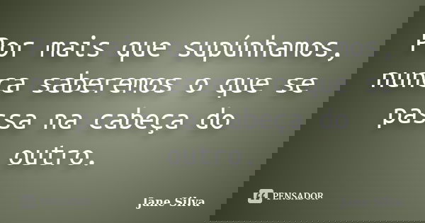 Por mais que supúnhamos, nunca saberemos o que se passa na cabeça do outro.... Frase de Jane Silva.