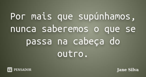 Por mais que supúnhamos, nunca saberemos o que se passa na cabeça do outro.... Frase de Jane Silva.