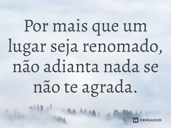 ⁠Por mais que um lugar seja renomado, não adianta nada se não te agrada.... Frase de Jane Silva.