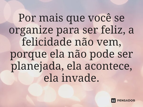 ⁠Por mais que você se organize para ser feliz, a felicidade não vem, porque ela não pode ser planejada, ela acontece, ela invade.... Frase de Jane Silva.