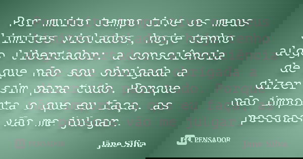 Por muito tempo tive os meus limites violados, hoje tenho algo libertador: a consciência de que não sou obrigada a dizer sim para tudo. Porque não importa o que... Frase de Jane Silva.