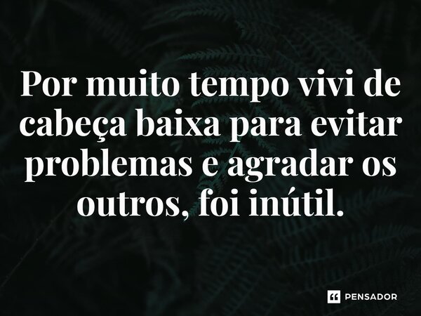 ⁠Por muito tempo vivi de cabeça baixa para evitar problemas e agradar os outros, foi inútil.... Frase de Jane Silva.