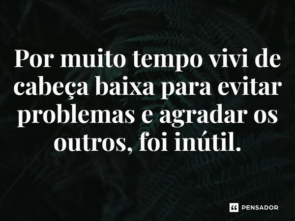 ⁠Por muito tempo vivi de cabeça baixa para evitar problemas e agradar os outros, foi inútil.... Frase de Jane Silva.