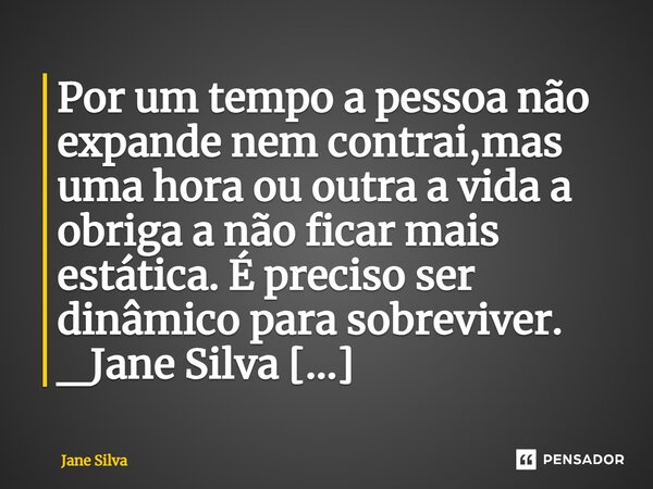 ⁠Por um tempo a pessoa não expande nem contrai,mas uma hora ou outra a vida a obriga a não ficar mais estática. É preciso ser dinâmico para sobreviver.... Frase de Jane Silva.