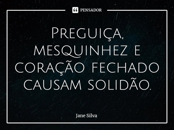 ⁠Preguiça, mesquinhez e coração fechado causam solidão.... Frase de Jane Silva.