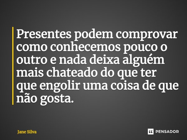 ⁠Presentes podem comprovar como conhecemos pouco o outro e nada deixa alguém mais chateado do que ter que engolir uma coisa de que não gosta.... Frase de Jane Silva.