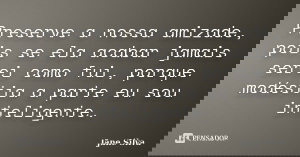Preserve a nossa amizade, pois se ela acabar jamais serei como fui, porque modéstia a parte eu sou inteligente.... Frase de Jane Silva.