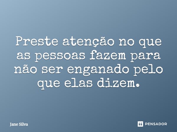 ⁠Preste atenção no que as pessoas fazem para não ser enganado pelo que elas dizem.... Frase de Jane Silva.