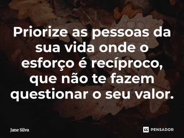 ⁠Priorize as pessoas da sua vida onde o esforço é recíproco, que não te fazem questionar o seu valor.... Frase de Jane Silva.