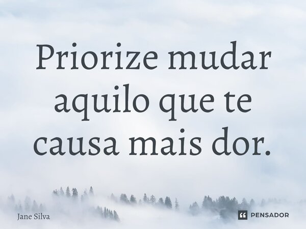 ⁠Priorize mudar aquilo que te causa mais dor.... Frase de Jane Silva.