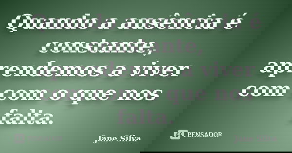 Quando a ausência é constante, aprendemos a viver com com o que nos falta.... Frase de Jane Silva.