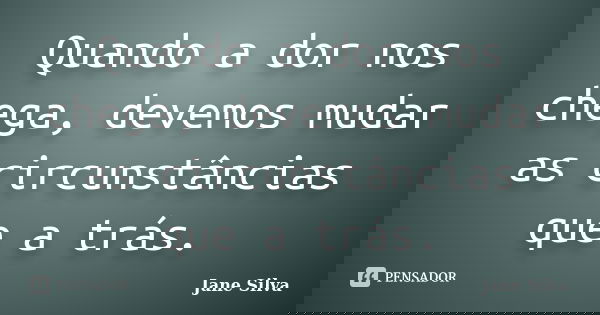 Quando a dor nos chega, devemos mudar as circunstâncias que a trás.... Frase de Jane Silva.