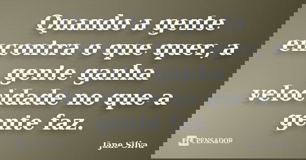 Quando a gente encontra o que quer, a gente ganha velocidade no que a gente faz.... Frase de Jane Silva.