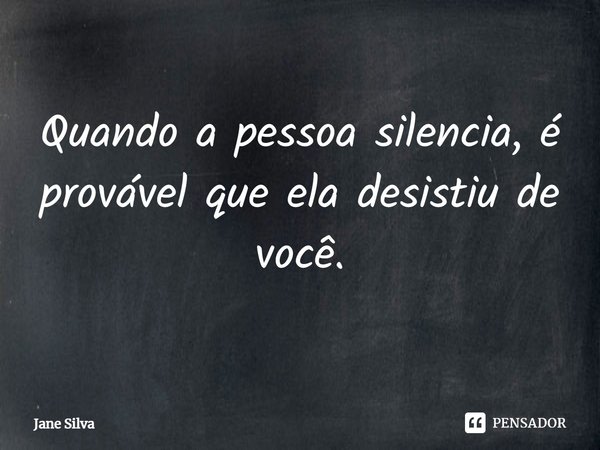 Quando a pessoa silencia, é provável que ela desistiu de você.... Frase de Jane Silva.