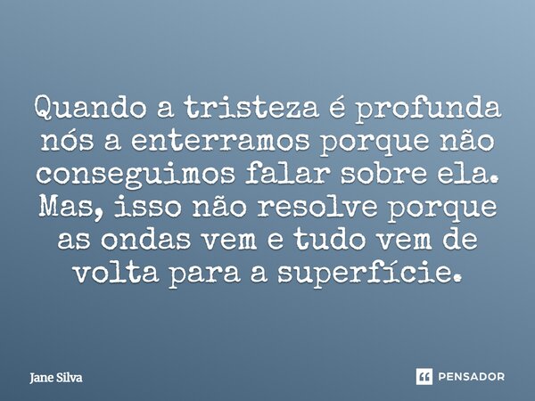 ⁠Quando a tristeza é profunda nós a enterramos porque não conseguimos falar sobre ela. Mas, isso não resolve porque as ondas vem e tudo vem de volta para a supe... Frase de Jane Silva.